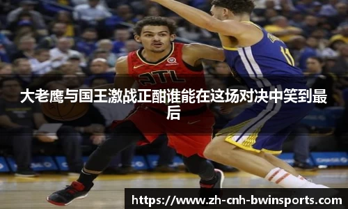 大老鹰与国王激战正酣谁能在这场对决中笑到最后